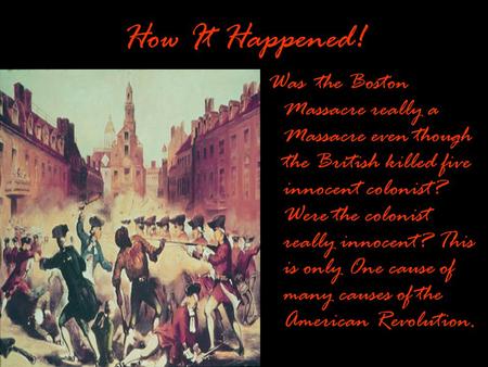 How It Happened! Was the Boston Massacre really a Massacre even though the British killed five innocent colonist? Were the colonist really innocent? This.
