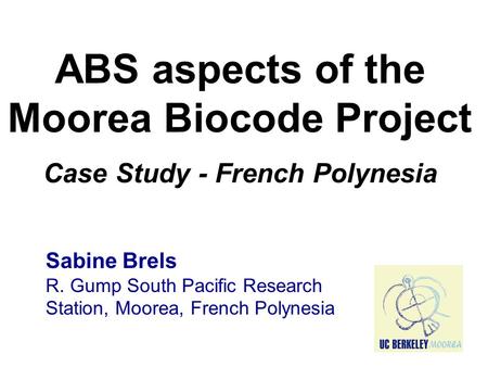 ABS aspects of the Moorea Biocode Project Case Study - French Polynesia Sabine Brels R. Gump South Pacific Research Station, Moorea, French Polynesia.