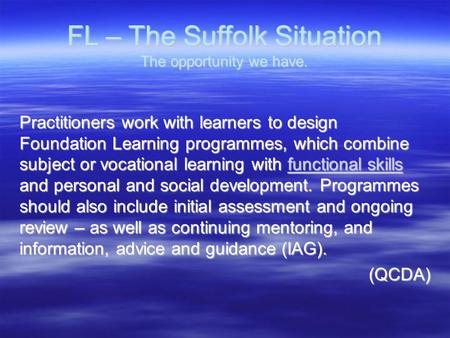 FL – The Suffolk Situation The opportunity we have. Practitioners work with learners to design Foundation Learning programmes, which combine subject or.