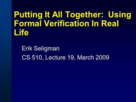 Putting It All Together: Using Formal Verification In Real Life Erik Seligman CS 510, Lecture 19, March 2009.