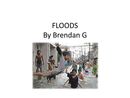 FLOODS By Brendan G. During a flood water overflows and submerges land.