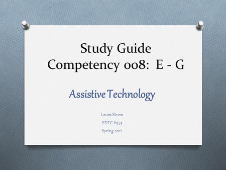 Study Guide Competency 008: E - G Assistive Technology Laura Rivera EDTC 6343 Spring 2012.