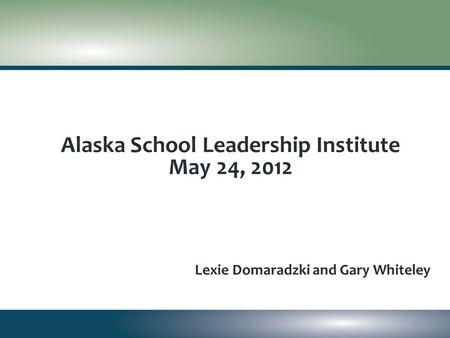 Alaska School Leadership Institute May 24, 2012 Lexie Domaradzki and Gary Whiteley.