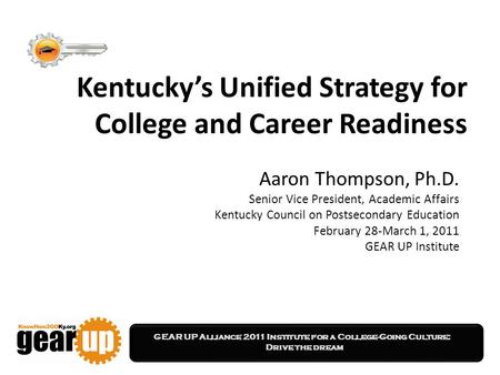 GEAR UP Alliance 2011 Institute for a College-Going Culture: Drive the dream Kentucky’s Unified Strategy for College and Career Readiness Aaron Thompson,