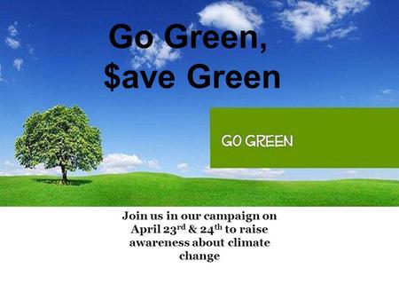 Go Green, $ave Green Join us in our campaign on April 23 rd & 24 th to raise awareness about climate change.