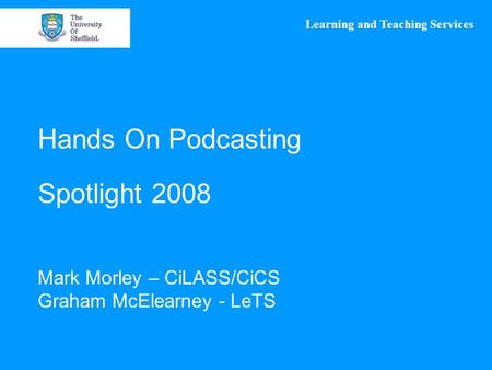 Learning and Teaching Services Hands On Podcasting Spotlight 2008 Mark Morley – CiLASS/CiCS Graham McElearney - LeTS.