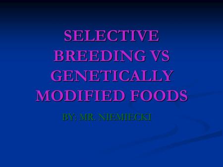 SELECTIVE BREEDING VS GENETICALLY MODIFIED FOODS BY: MR. NIEMIECKI.