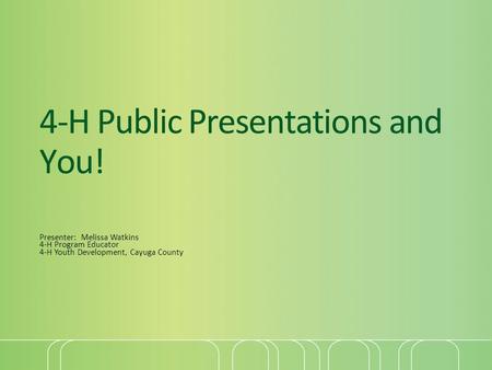 4-H Public Presentations and You! Presenter: Melissa Watkins 4-H Program Educator 4-H Youth Development, Cayuga County.