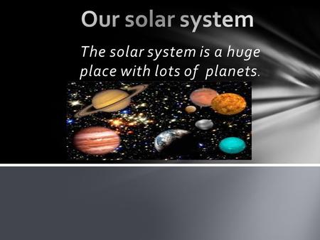 The solar system is a huge place with lots of planets.