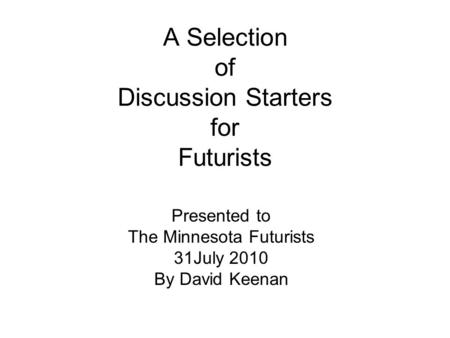 A Selection of Discussion Starters for Futurists Presented to The Minnesota Futurists 31July 2010 By David Keenan.