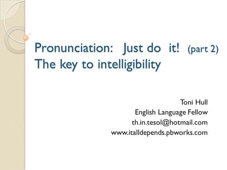 Pronunciation: Just do it! (part 2) The key to intelligibility Toni Hull English Language Fellow