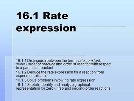 16.1 Rate expression 16.1.1 Distinguish between the terms rate constant, overall order of reaction and order of reaction with respect to a particular reactant.
