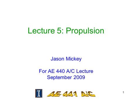 1 Lecture 5: Propulsion Jason Mickey For AE 440 A/C Lecture September 2009.