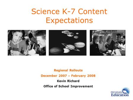 Science K-7 Content Expectations Regional Rollouts December 2007 – February 2008 Kevin Richard Office of School Improvement.