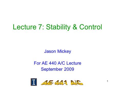 1 Lecture 7: Stability & Control Jason Mickey For AE 440 A/C Lecture September 2009.