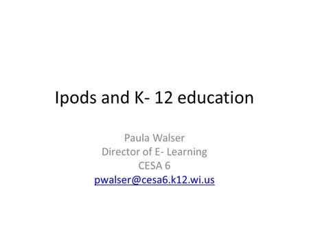 Ipods and K- 12 education Paula Walser Director of E- Learning CESA 6