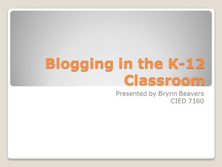 Blogging in the K-12 Classroom Presented by Brynn Beavers CIED 7160.