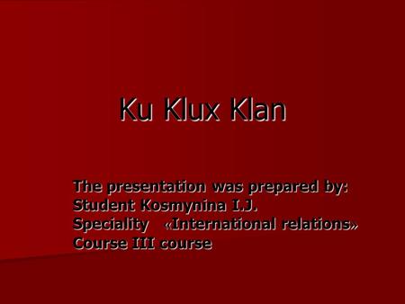 Ku Klux Klan The presentation was prepared by: Student Kosmynina I.J. Speciality « International relations » Course III course.