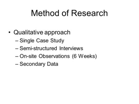 Method of Research Qualitative approach –Single Case Study –Semi-structured Interviews –On-site Observations (6 Weeks) –Secondary Data.