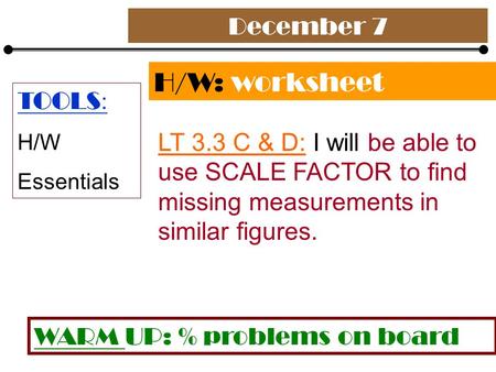 December 7 H/W: worksheet LT 3.3 C & D: I will be able to use SCALE FACTOR to find missing measurements in similar figures. TOOLS : H/W Essentials WARM.