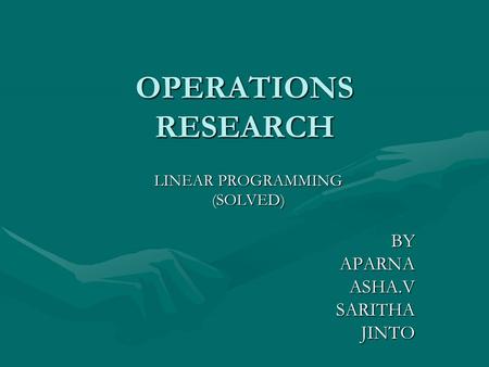 OPERATIONS RESEARCH LINEAR PROGRAMMING (SOLVED) BY BY APARNA APARNA ASHA.V ASHA.V SARITHA SARITHA JINTO JINTO.