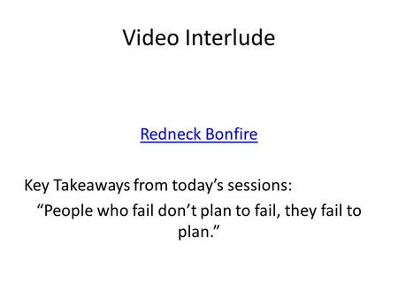 Video Interlude Redneck Bonfire Key Takeaways from today’s sessions: “People who fail don’t plan to fail, they fail to plan.”