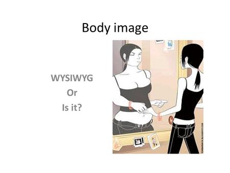 Body image WYSIWYG Or Is it?. “We don’t see things as they are, we see things as we are”. How does the quote: apply here? Can you name describe other.