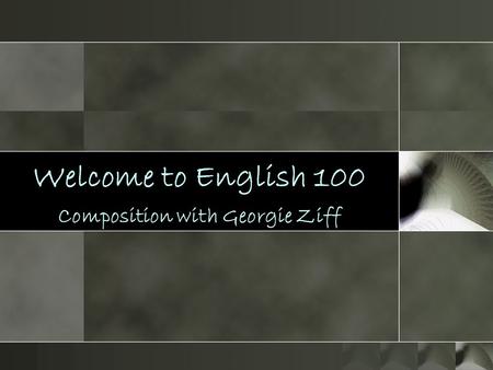 Welcome to English 100 Composition with Georgie Ziff.