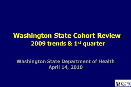 Washington State Department of Health April 14, 2010 Washington State Cohort Review 2009 trends & 1 st quarter.