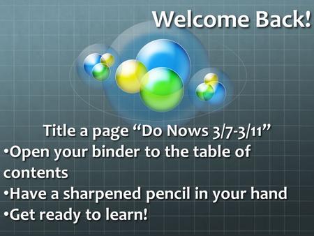 Welcome Back! Title a page “Do Nows 3/7-3/11” Open your binder to the table of contents Have a sharpened pencil in your hand Get ready to learn!