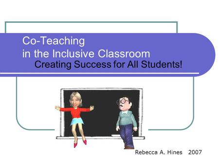 Co-Teaching in the Inclusive Classroom Creating Success for All Students! Rebecca A. Hines 2007.