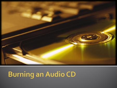 Required Items for Burning a CD  Source audio files on your computer  One or more blank CD-R or CD-RW disks  A drive capable of burning these disks.