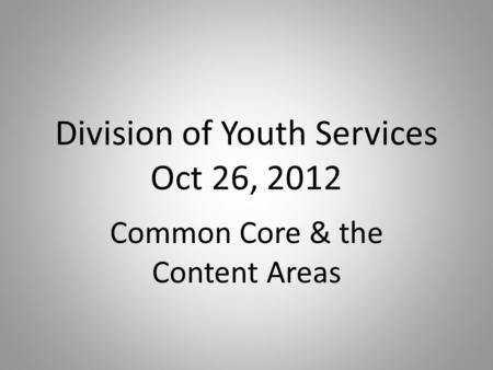 Division of Youth Services Oct 26, 2012 Common Core & the Content Areas.
