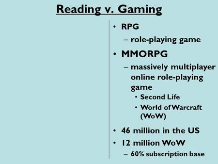 Reading v. Gaming –massively multiplayer online role-playing game RPG MMORPG –role-playing game Second Life World of Warcraft (WoW) 46 million in the US.