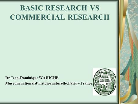 BASIC RESEARCH VS COMMERCIAL RESEARCH Dr Jean-Dominique WAHICHE Museum national d’histoire naturelle, Paris – France.