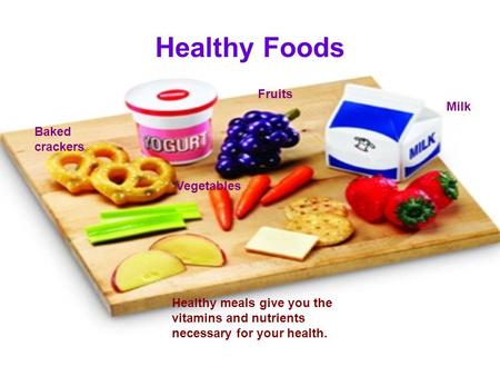 Healthy Foods Healthy meals give you the vitamins and nutrients necessary for your health. Fruits Vegetables Milk Baked crackers.