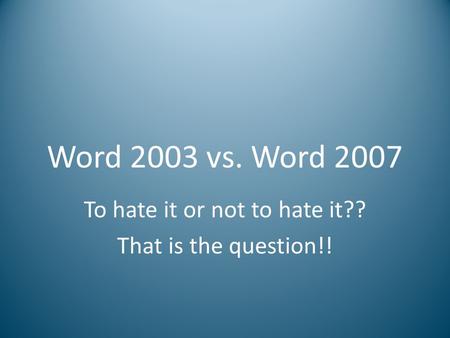 Word 2003 vs. Word 2007 To hate it or not to hate it?? That is the question!!