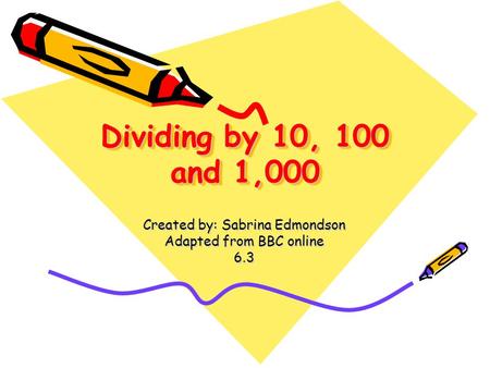 Dividing by 10, 100 and 1,000 Created by: Sabrina Edmondson Adapted from BBC online 6.3.
