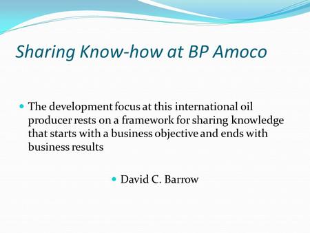 Sharing Know-how at BP Amoco The development focus at this international oil producer rests on a framework for sharing knowledge that starts with a business.
