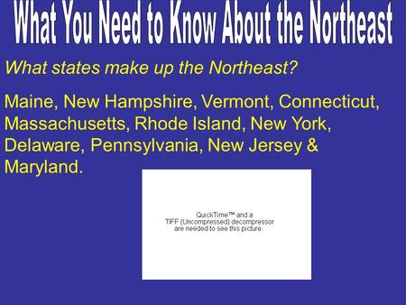 What states make up the Northeast? Maine, New Hampshire, Vermont, Connecticut, Massachusetts, Rhode Island, New York, Delaware, Pennsylvania, New Jersey.