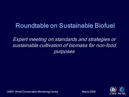 March 2008UNEP World Conservation Monitoring Centre Roundtable on Sustainable Biofuel Expert meeting on standards and strategies or sustainable cultivation.