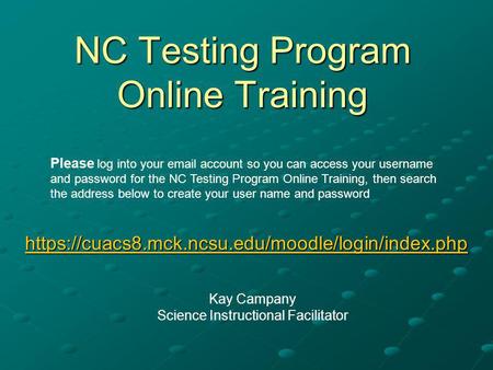 NC Testing Program Online Training https://cuacs8.mck.ncsu.edu/moodle/login/index.php Kay Campany Science Instructional Facilitator Please log into your.