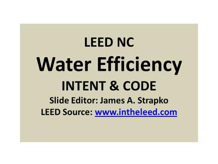 LEED NC Water Efficiency INTENT & CODE Slide Editor: James A. Strapko LEED Source: www.intheleed.comwww.intheleed.com.