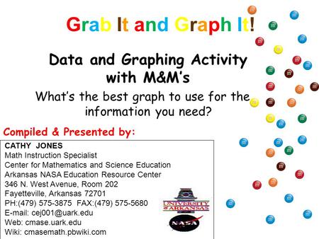 Grab It and Graph It!Grab It and Graph It! What’s the best graph to use for the information you need? Data and Graphing Activity with M&M’s CATHY JONES.
