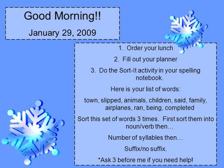 Good Morning!! January 29, 2009 1.Order your lunch 2.Fill out your planner 3.Do the Sort-It activity in your spelling notebook. Here is your list of words: