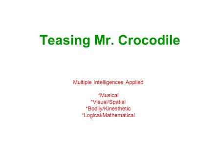 Teasing Mr. Crocodile Multiple Intelligences Applied *Musical *Visual/Spatial *Bodily/Kinesthetic *Logical/Mathematical.