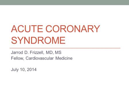 ACUTE CORONARY SYNDROME Jarrod D. Frizzell, MD, MS Fellow, Cardiovascular Medicine July 10, 2014.