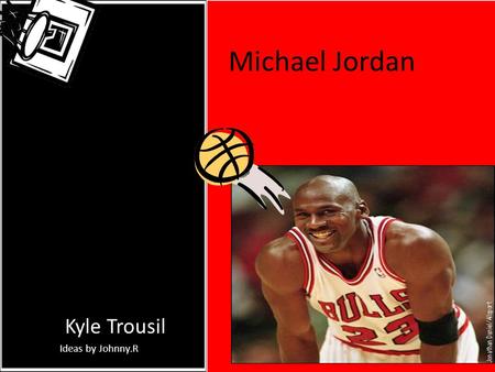 Michael Jordan By: Kyle Trousil Ideas by Johnny.R.