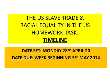 THE US SLAVE TRADE & RACIAL EQUALITY IN THE US HOMEWORK TASK: TIMELINE DATE SET: MONDAY 28 TH APRIL 20 DATE DUE: WEEK BEGINNING 5 TH MAY 2014.