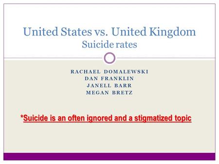 RACHAEL DOMALEWSKI DAN FRANKLIN JANELL BARR MEGAN BRETZ United States vs. United Kingdom Suicide rates *Suicide is an often ignored and a stigmatized topic.